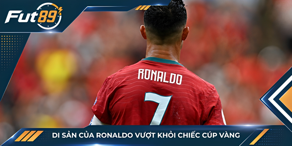 Di sản của Ronaldo vượt khỏi chiếc cúp vàng