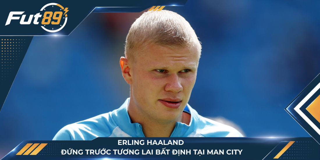 Erling Haaland đứng trước tương lai bất định tại Man City