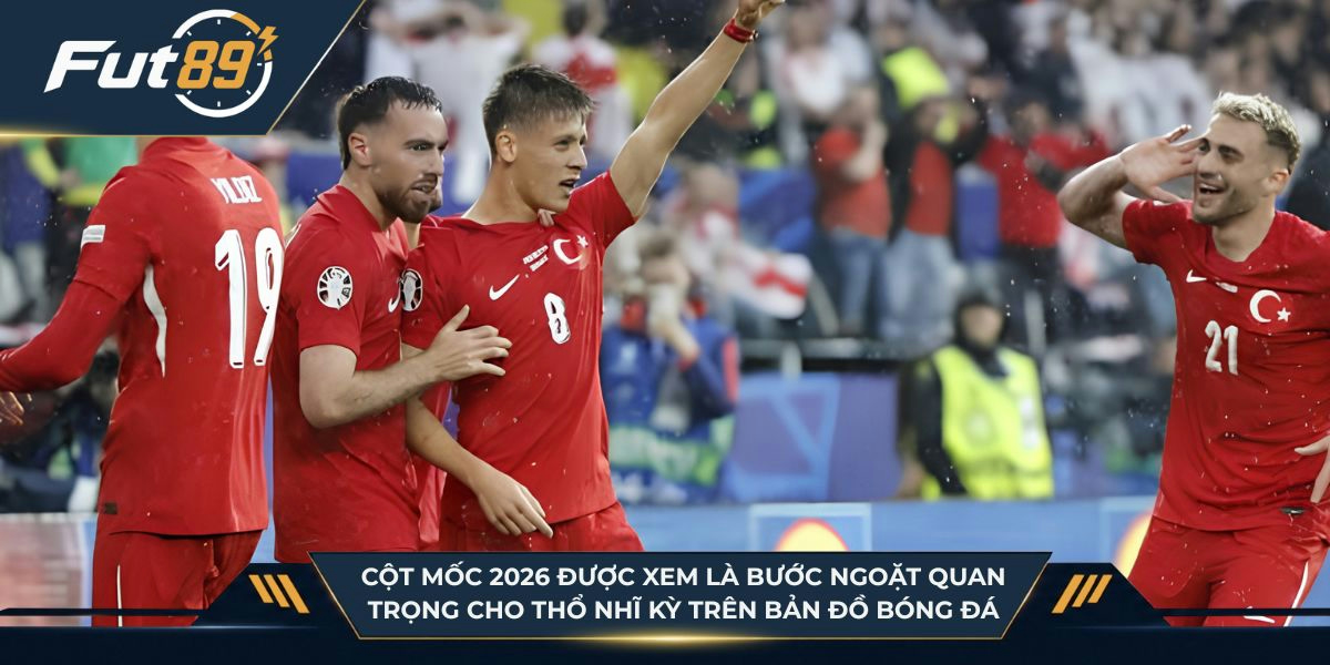 Cột mốc 2026 được xem là bước ngoặt quan trọng cho Thổ Nhĩ Kỳ trên bản đồ bóng đá