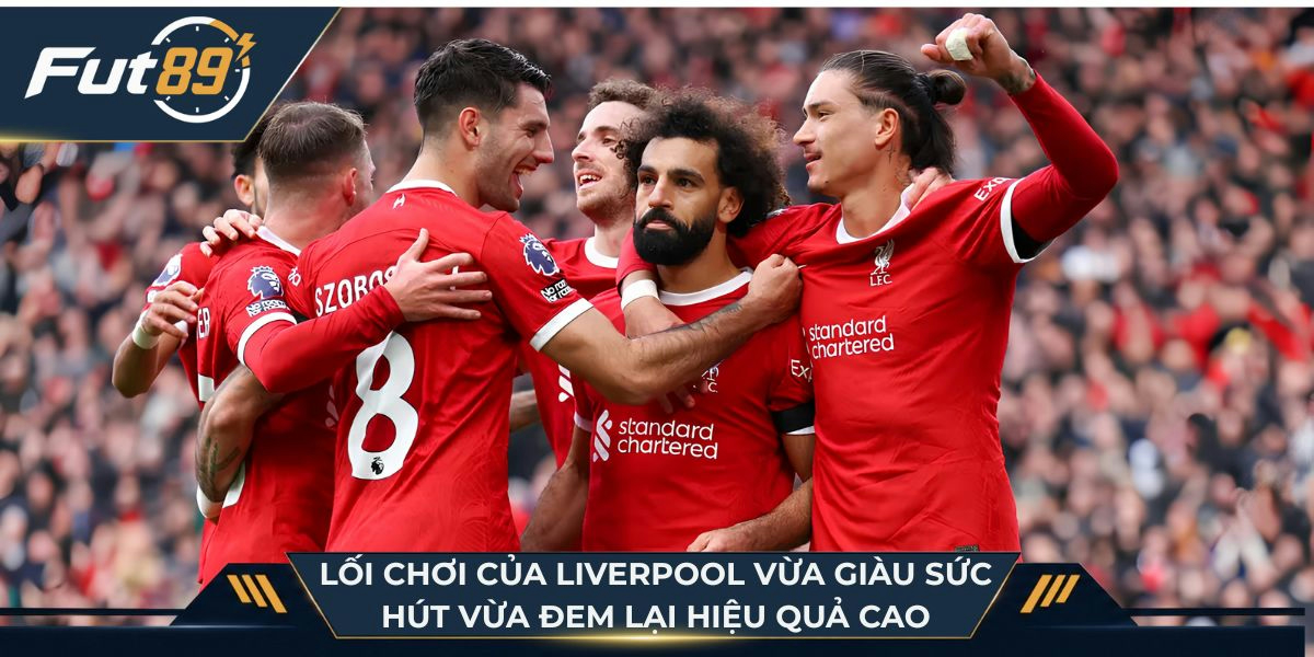 Lối chơi của Liverpool vừa giàu sức hút vừa đem lại hiệu quả cao