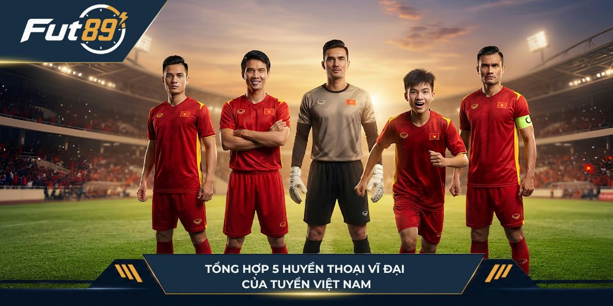 Tổng hợp 5 huyền thoại vĩ đại của tuyển Việt Nam