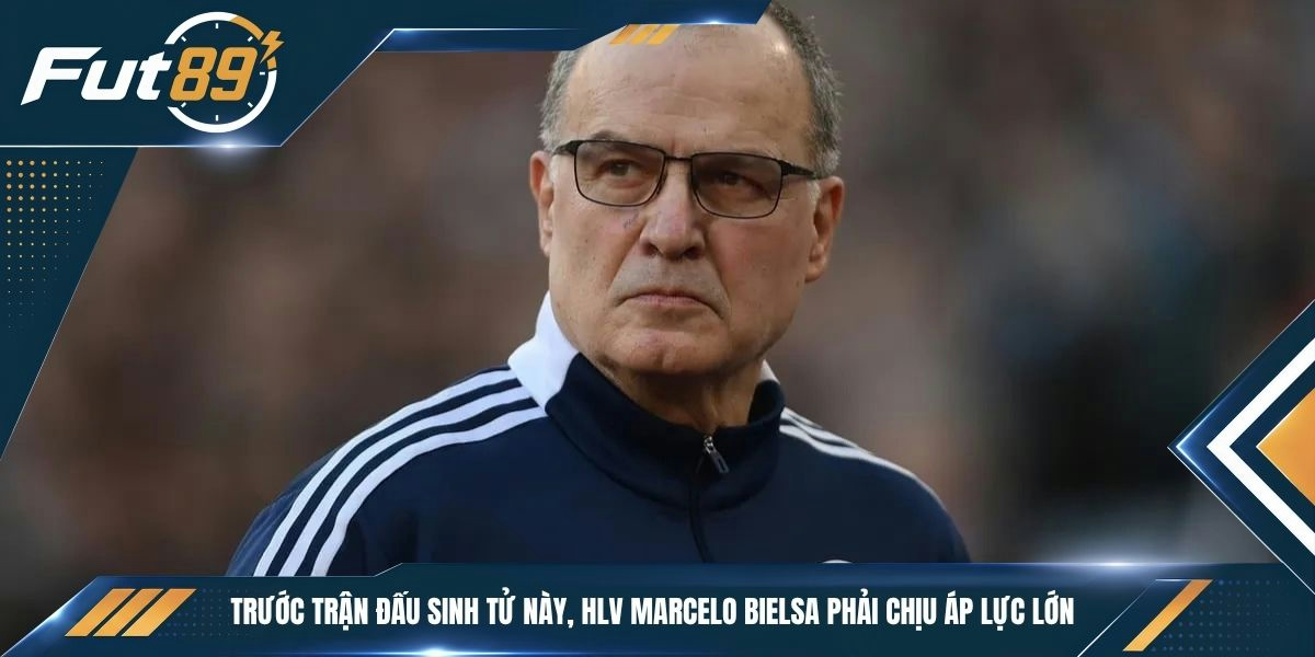 Trước trận đấu sinh tử này, HLV Marcelo Bielsa phải chịu áp lực lớn