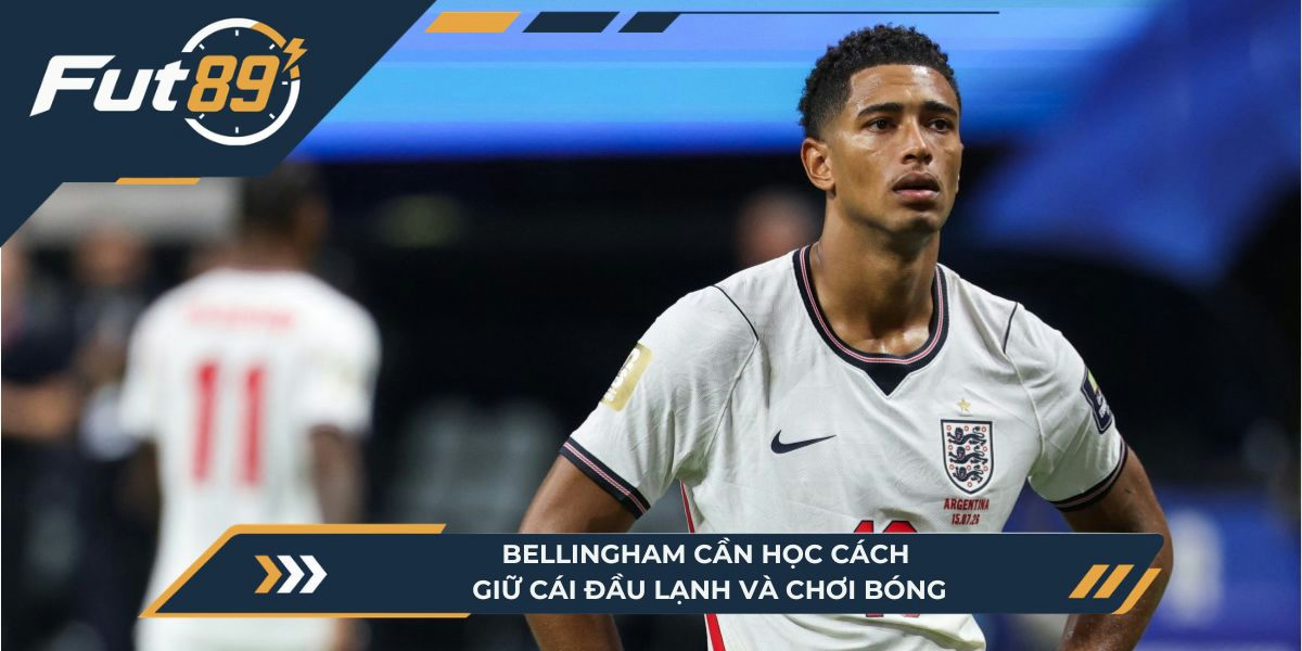 Bellingham cần học cách giữ cái đầu lạnh và chơi bóng
