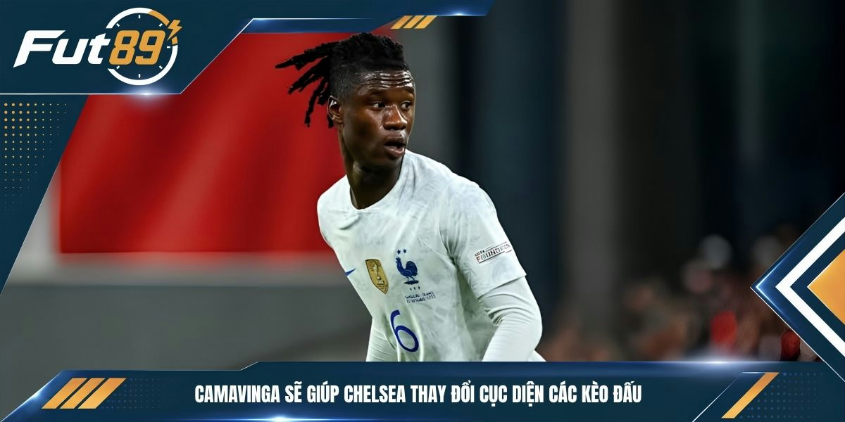 Camavinga sẽ giúp Chelsea thay đổi cục diện các kèo đấu