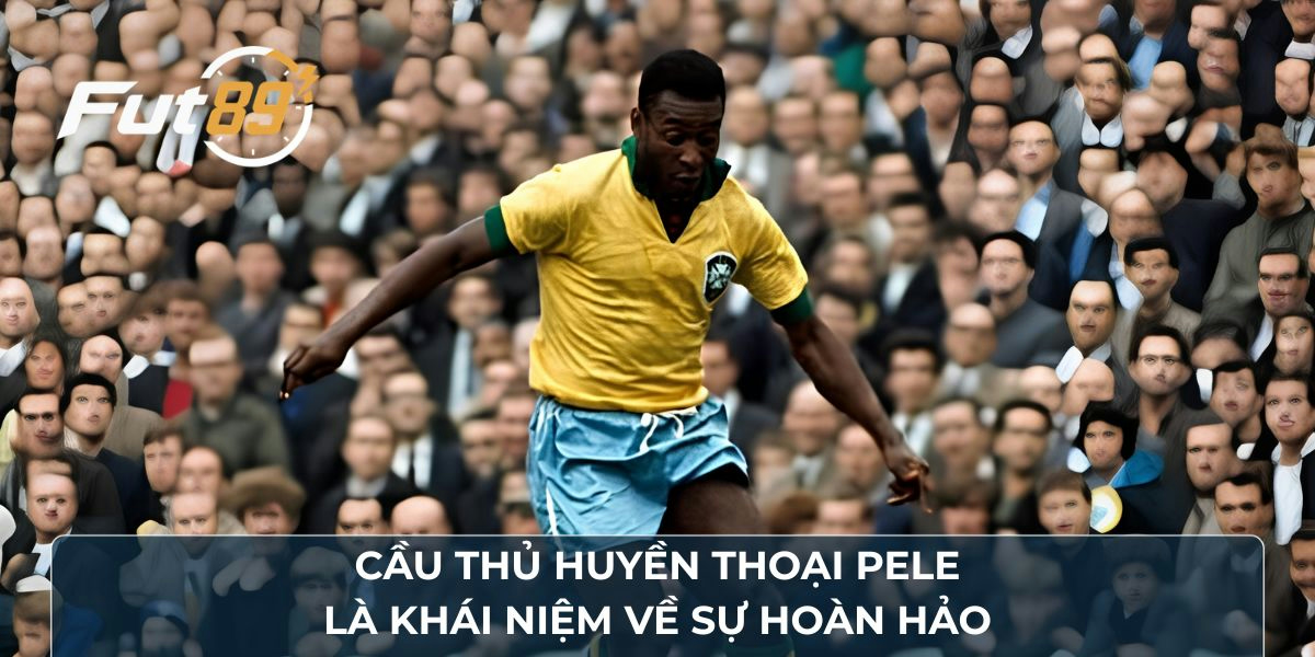 Cầu thủ huyền thoại Pele là khái niệm về sự hoàn hảo