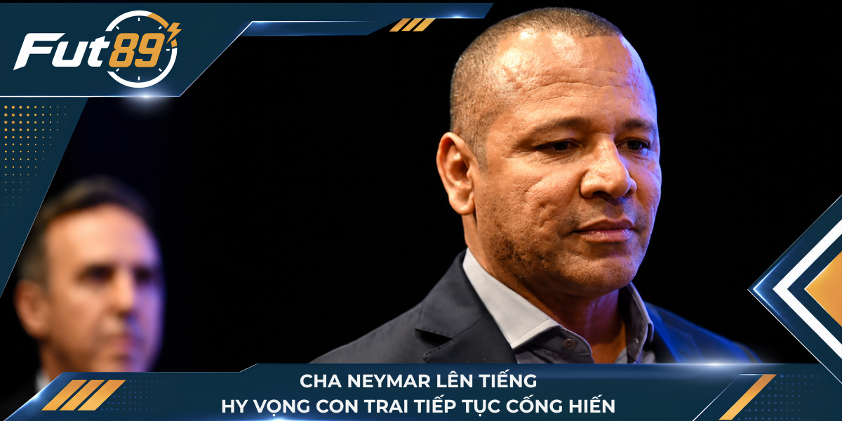 Cha Neymar lên tiếng hy vọng con trai tiếp tục cống hiến