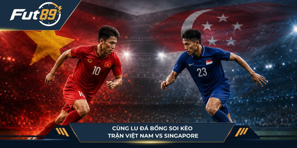 Cùng Lu Đá Bổng soi kèo Việt Nam vs Singapore