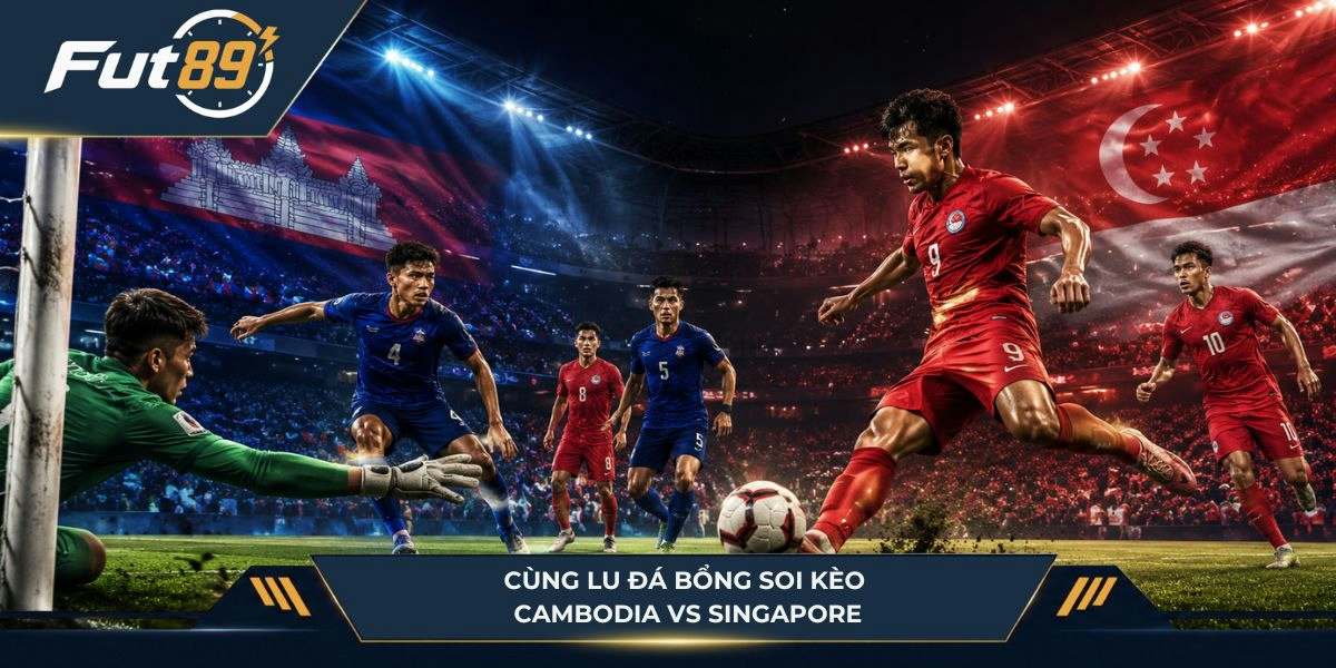 Cùng Lu Đá Bổng soi kèo Cambodia vs Singapore