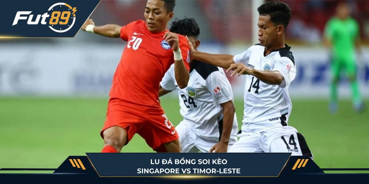 Lu Đá Bổng soi kèo trận Singapore vs Timor-Leste