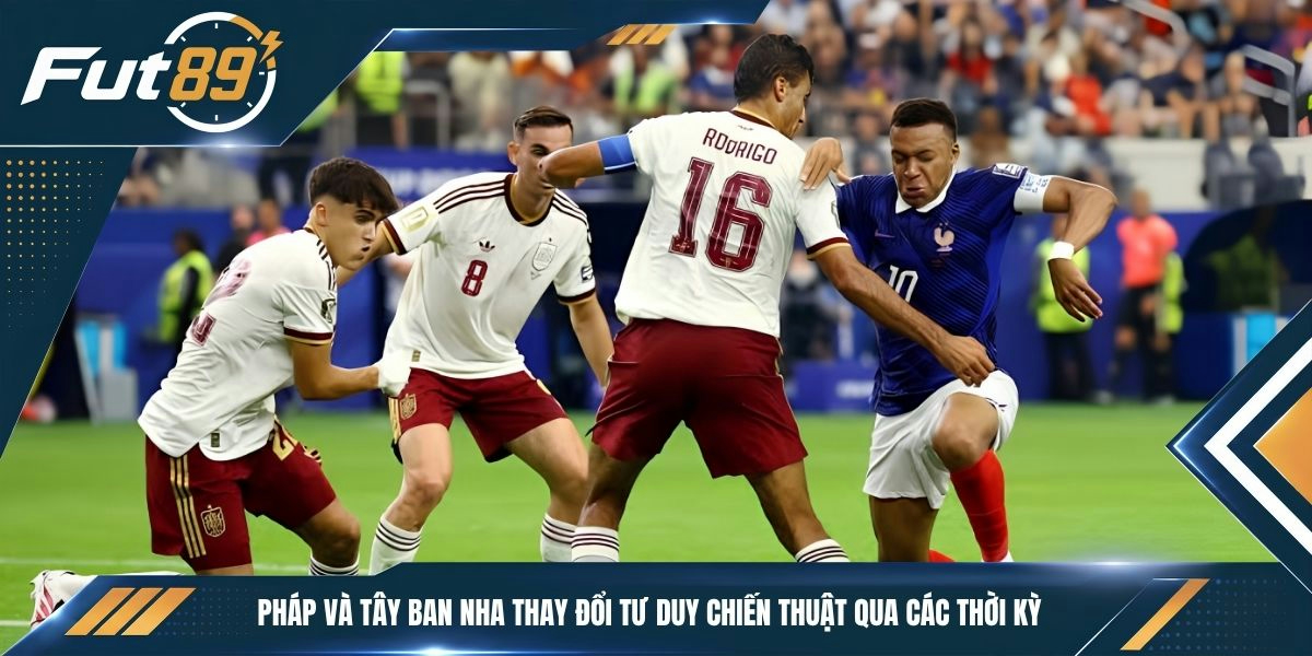 Pháp và Tây Ban Nha thay đổi tư duy chiến thuật qua các thời kỳ