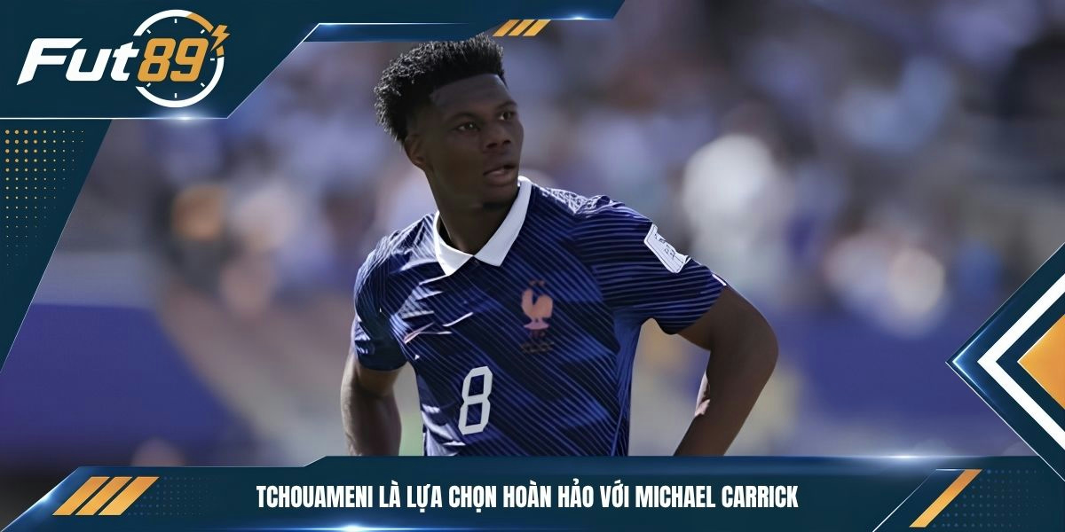  Tchouameni là lựa chọn hoàn hảo với Michael Carrick