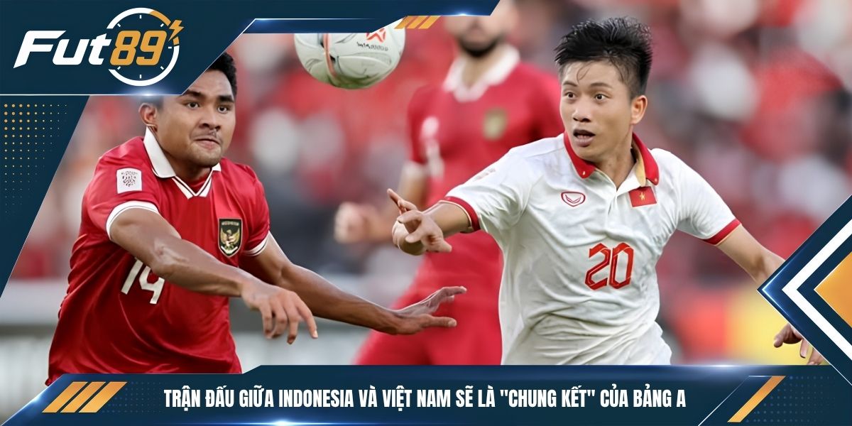 Trận đấu giữa Indonesia và Việt Nam sẽ là “chung kết” của Bảng A