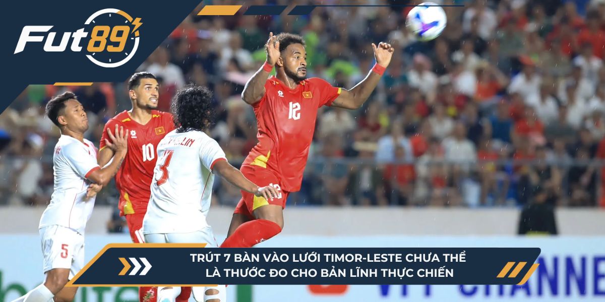 Trút 7 bàn vào lưới Timor-Leste chưa thể là thước đo cho bản lĩnh thực chiến.