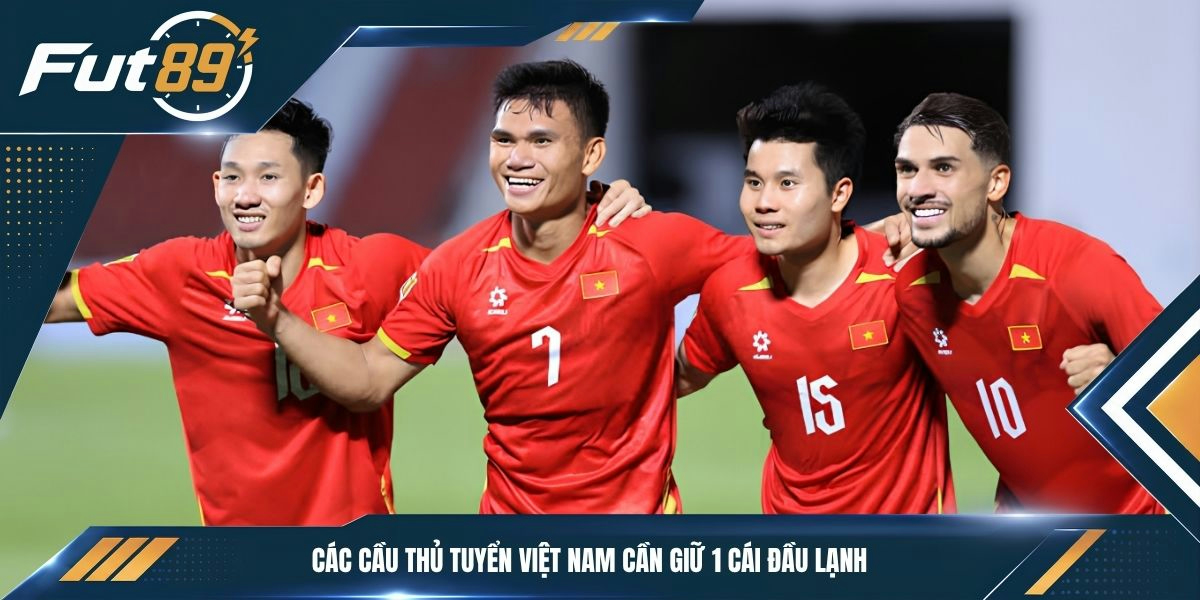 Các cầu thủ tuyển Việt Nam cần giữ 1 cái đầu lạnh
