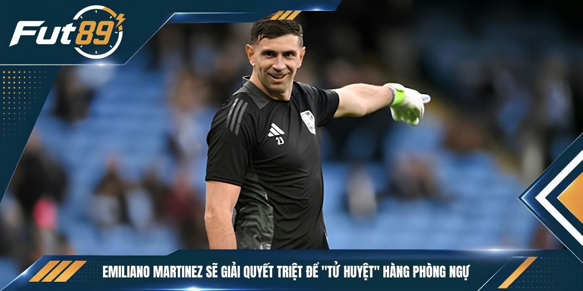 Emiliano Martinez sẽ giải quyết triệt để "tử huyệt" hàng phòng ngự