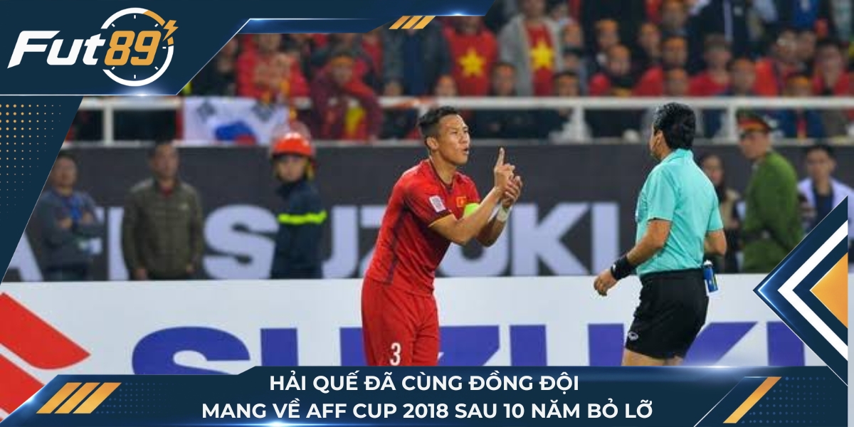 Hải Quế đã cùng đồng đội mang về AFF Cup 2018 sau 10 năm bỏ lỡ