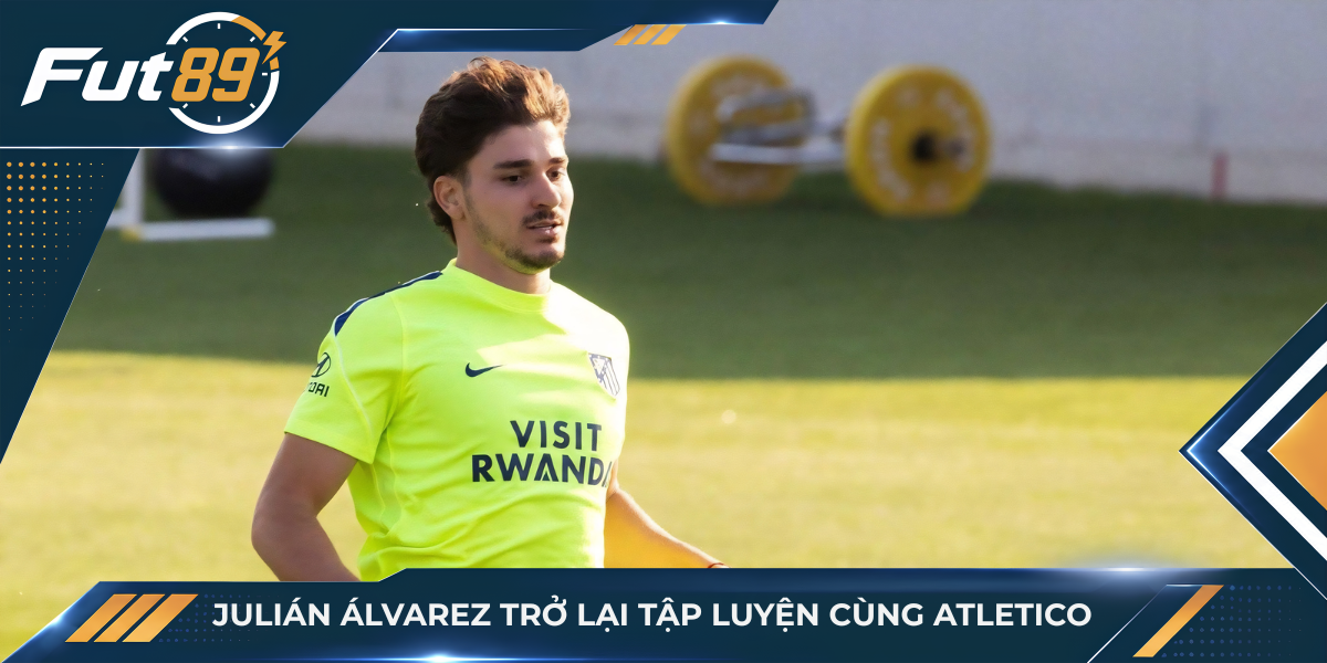 Julián Álvarez trở lại tập luyện cùng Atletico
