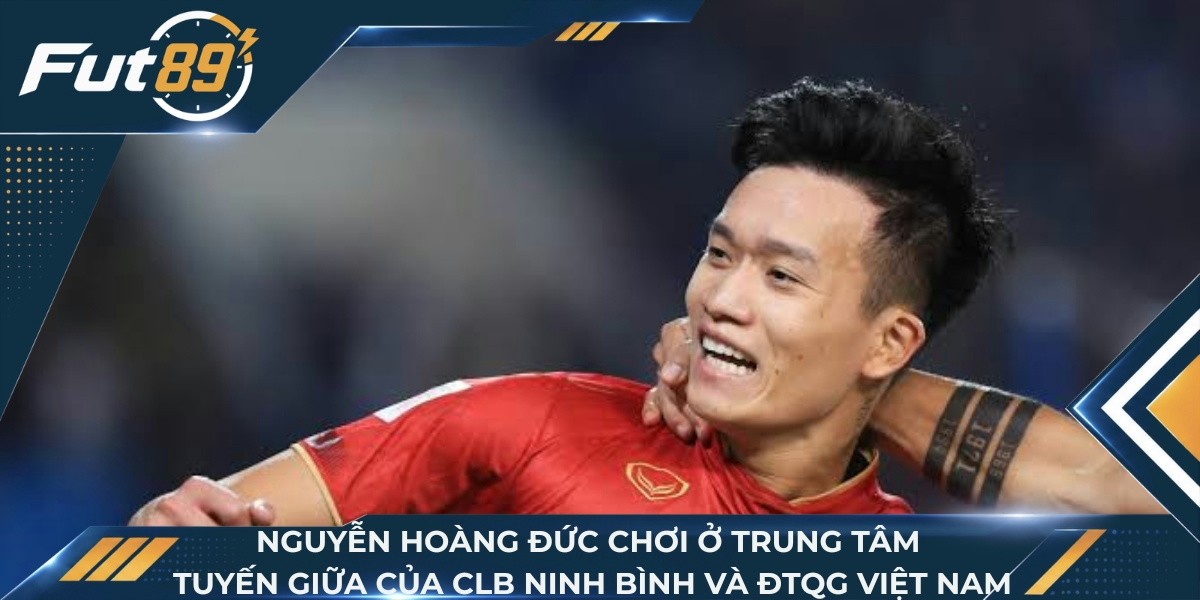 Nguyễn Hoàng Đức chơi ở trung tâm tuyến giữa của CLB Ninh Bình và ĐTQG Việt Nam