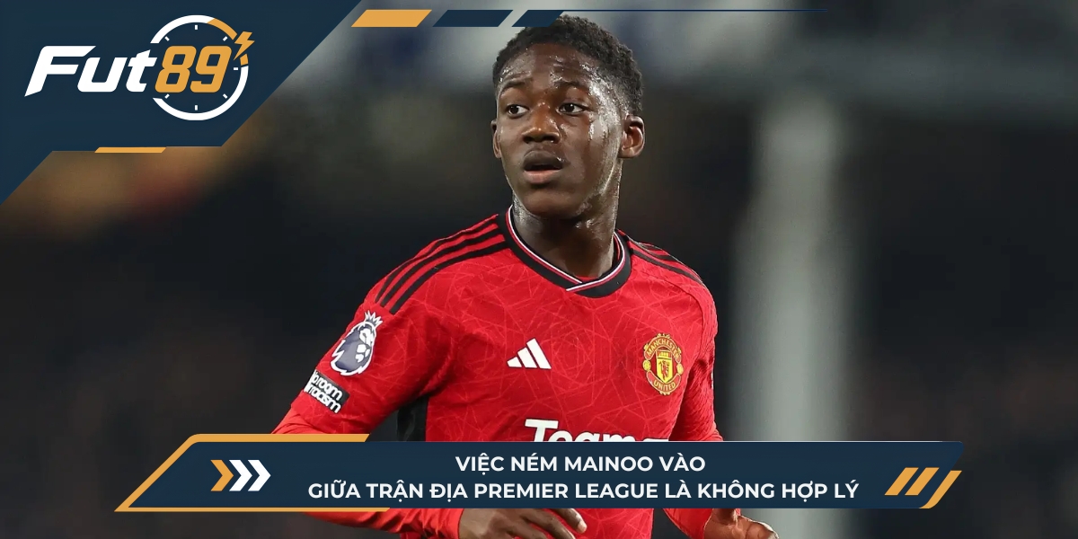 Việc ném Mainoo vào giữa trận địa Premier League là không hợp lý