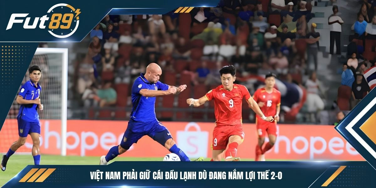 Việt Nam phải giữ cái đầu lạnh dù đang nắm lợi thế 2-0