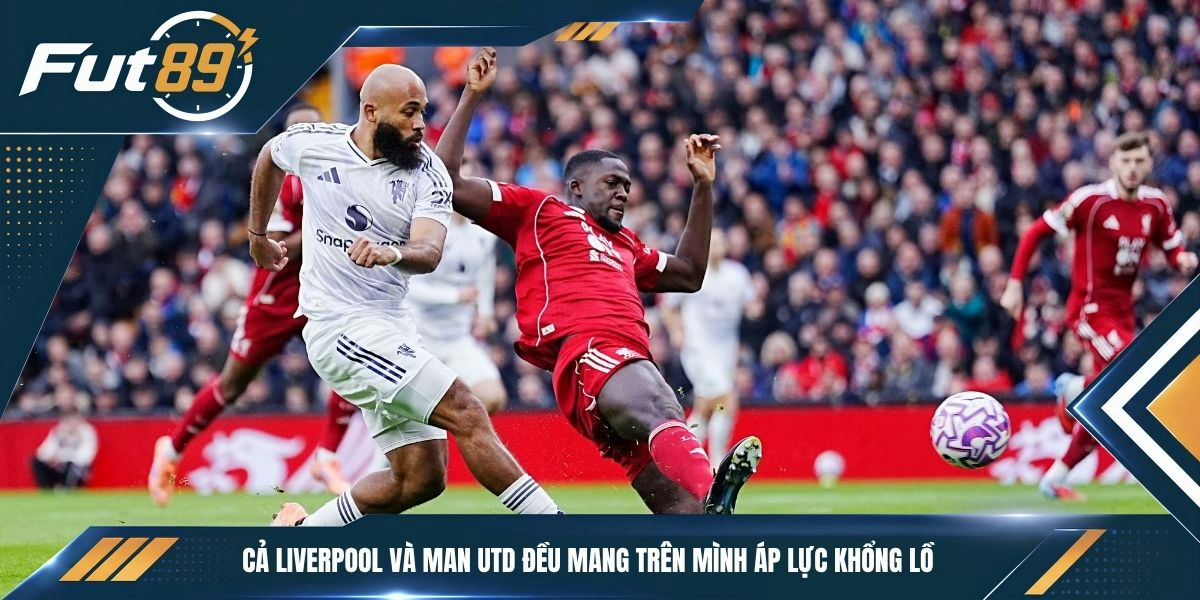 Cả Liverpool và Man Utd đều mang trên mình áp lực khổng lồ