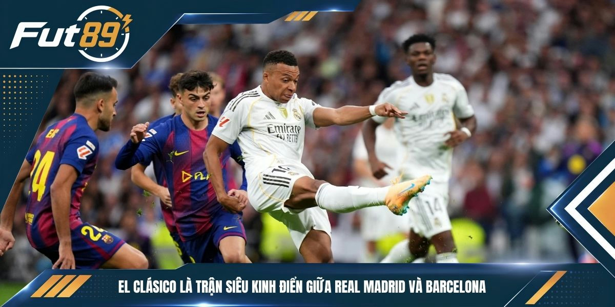 El Clásico là trận siêu kinh điển giữa Real Madrid và Barcelona
