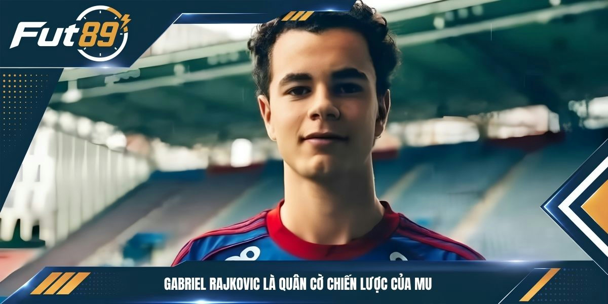 Gabriel Rajkovic là quân cờ chiến lược của MU