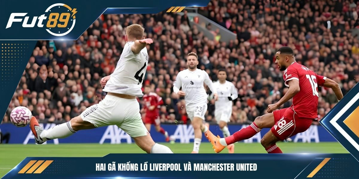 Hai gã khổng lồ Liverpool và Manchester United