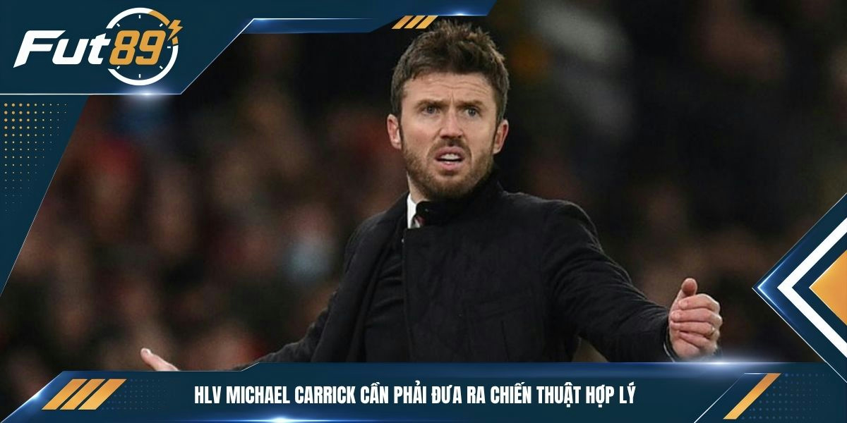 HLV Michael Carrick cần phải đưa ra chiến thuật hợp lý