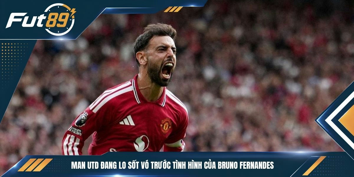 Man Utd đang lo sốt vó trước tình hình của Bruno Fernandes