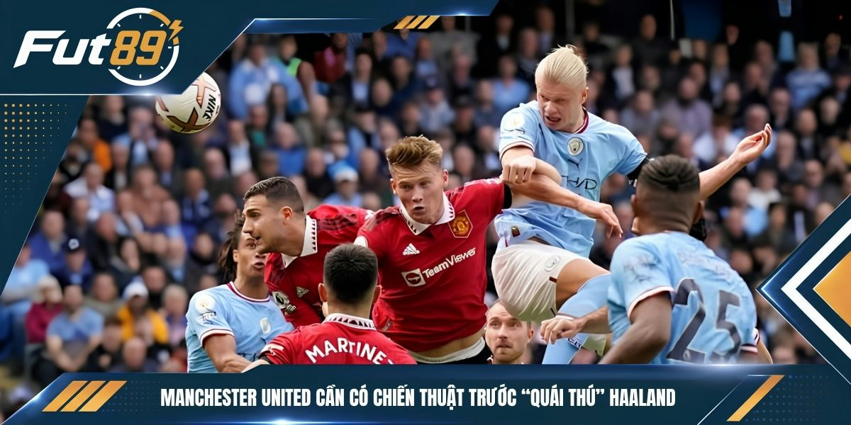 Manchester United cần có chiến thuật trước “quái thú” Haaland&nbsp;