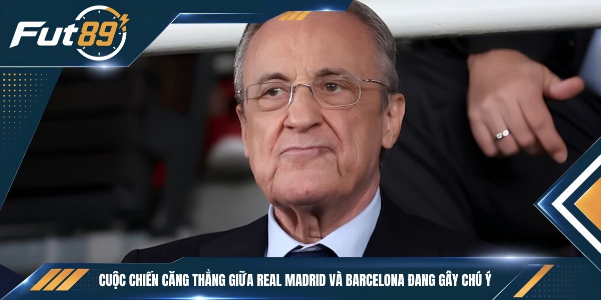 Cuộc chiến căng thẳng giữa Real Madrid và Barcelona đang gây chú ý