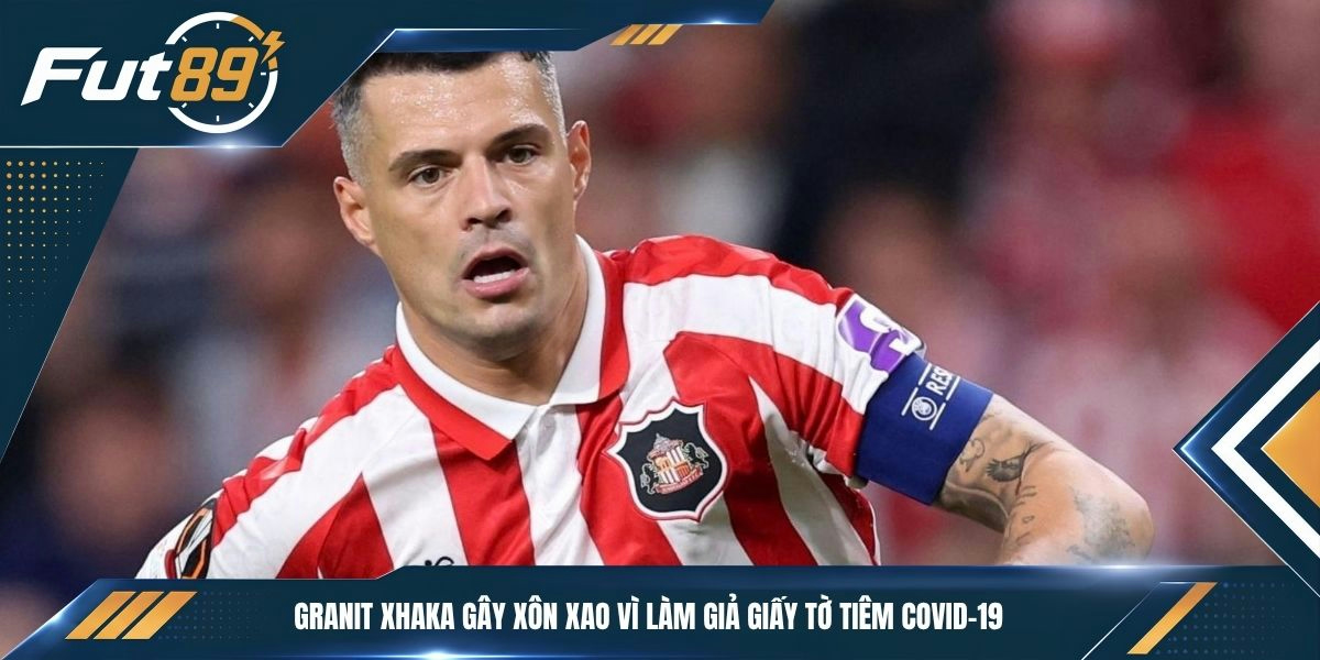 Granit Xhaka gây xôn xao vì làm giả giấy tờ tiêm COVID-19