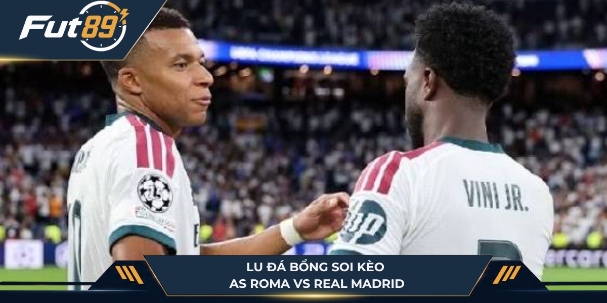 Lu Đá Bổng soi kèo trận Roma vs Real Madrid