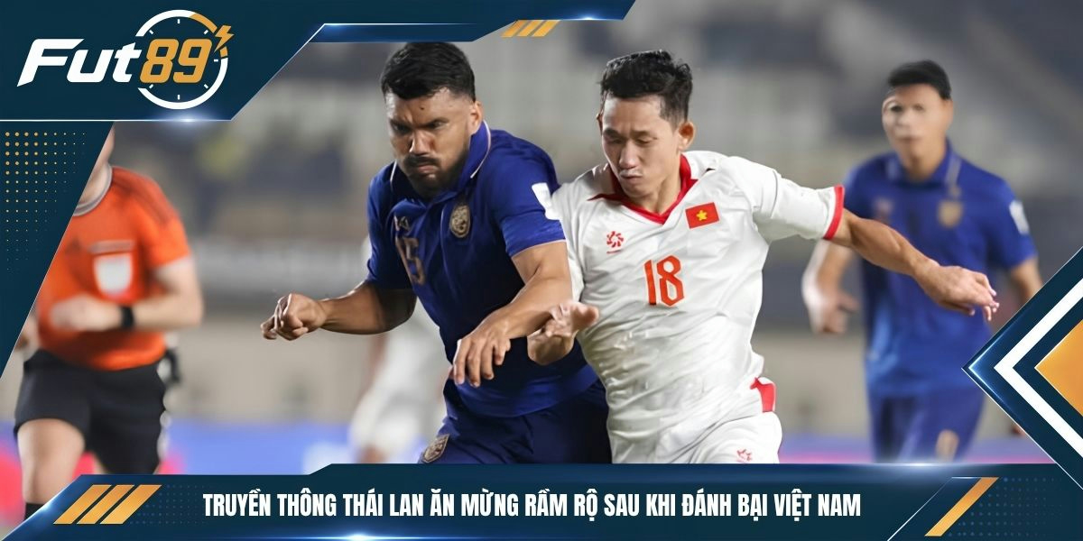Truyền thông Thái Lan ăn mừng rầm rộ sau khi đánh bại Việt Nam
