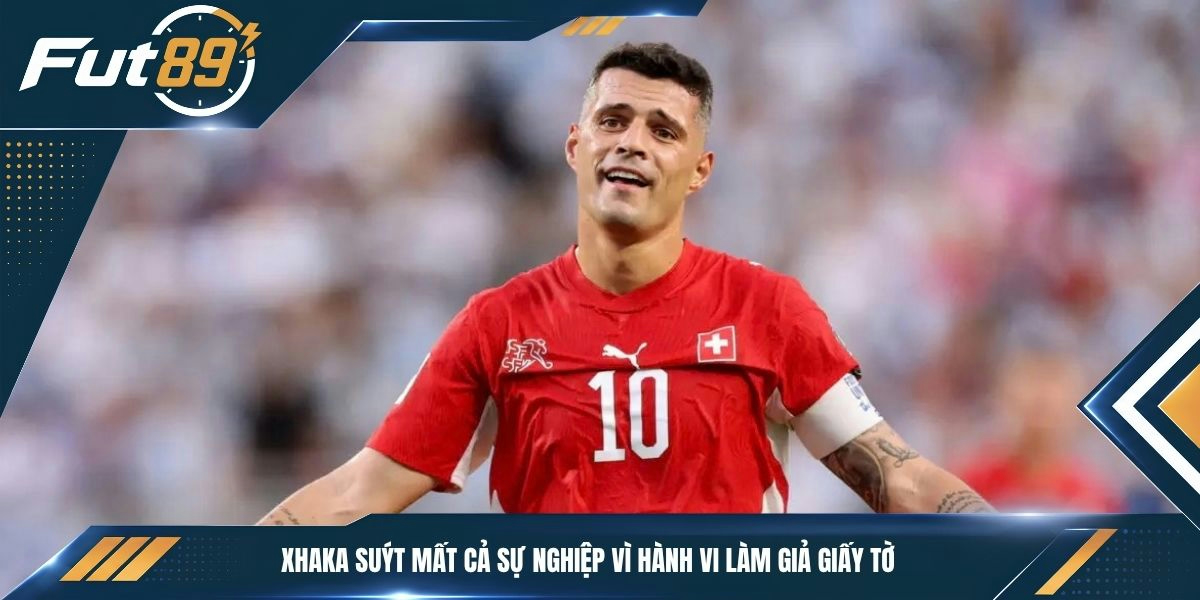 Xhaka suýt mất cả sự nghiệp vì hành vi làm giả giấy tờ