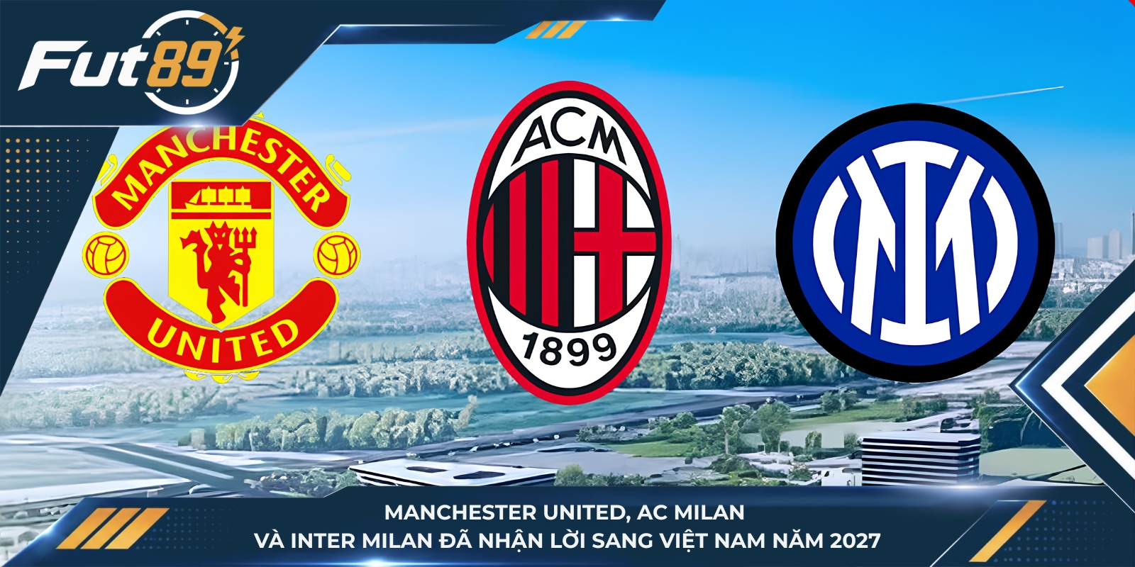 Manchester United, AC Milan và Inter Milan đã nhận lời sang Việt Nam năm 2027