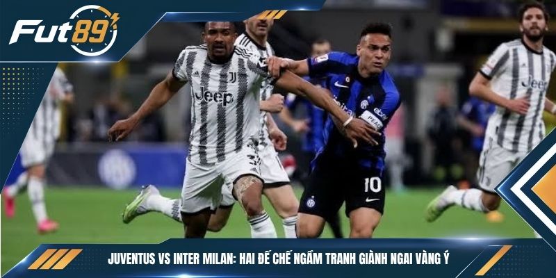 Juventus vs Inter Milan: Hai Đế Chế Ngầm Tranh Giành Ngai Vàng Ý