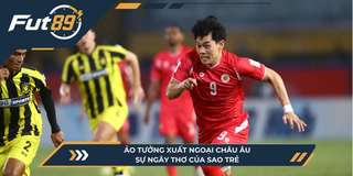 Ảo Tưởng Xuất Ngoại Châu Âu: Sự Ngây Thơ Của Sao Trẻ