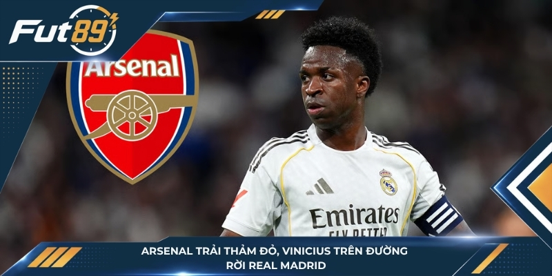 Arsenal Trải Thảm Đỏ, Vinicius Trên Đường Rời Real Madrid