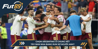 Chọn Argentina Ở Chung Kết, Tây Ban Nha Đang Run Sợ Người Anh?