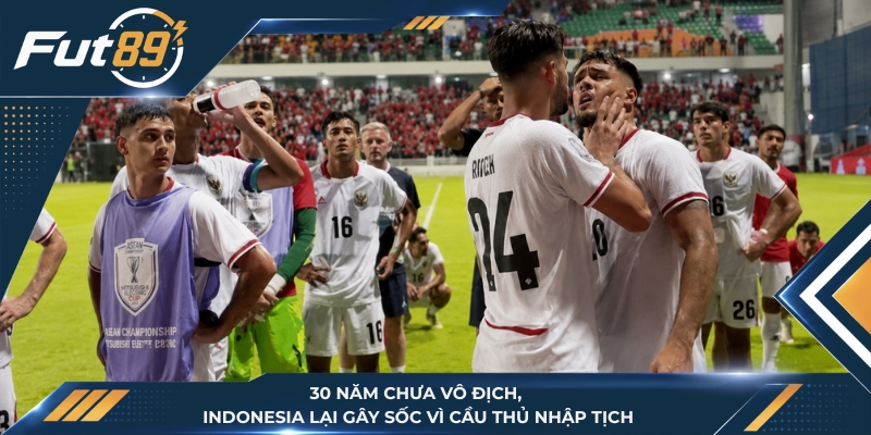 30 Năm Chưa Vô Địch, Indonesia Lại Gây Sốc Vì Cầu Thủ Nhập Tịch