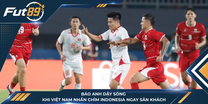 Báo Anh Dậy Sóng Khi Việt Nam Nhấn Chìm Indonesia Ngay Sân Khách