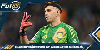Chelsea Chốt “Người Hùng World Cup” Emiliano Martinez, Sanchez Ra Rìa
