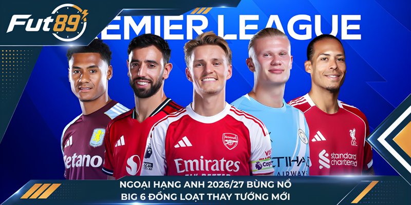 Ngoại Hạng Anh 2026/27 Bùng Nổ, Big 6 Đồng Loạt Thay Tướng Mới