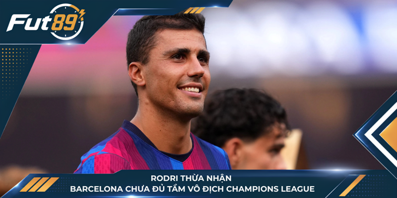 Rodri Thừa Nhận Barcelona Chưa Đủ Tầm Vô Địch Champions League