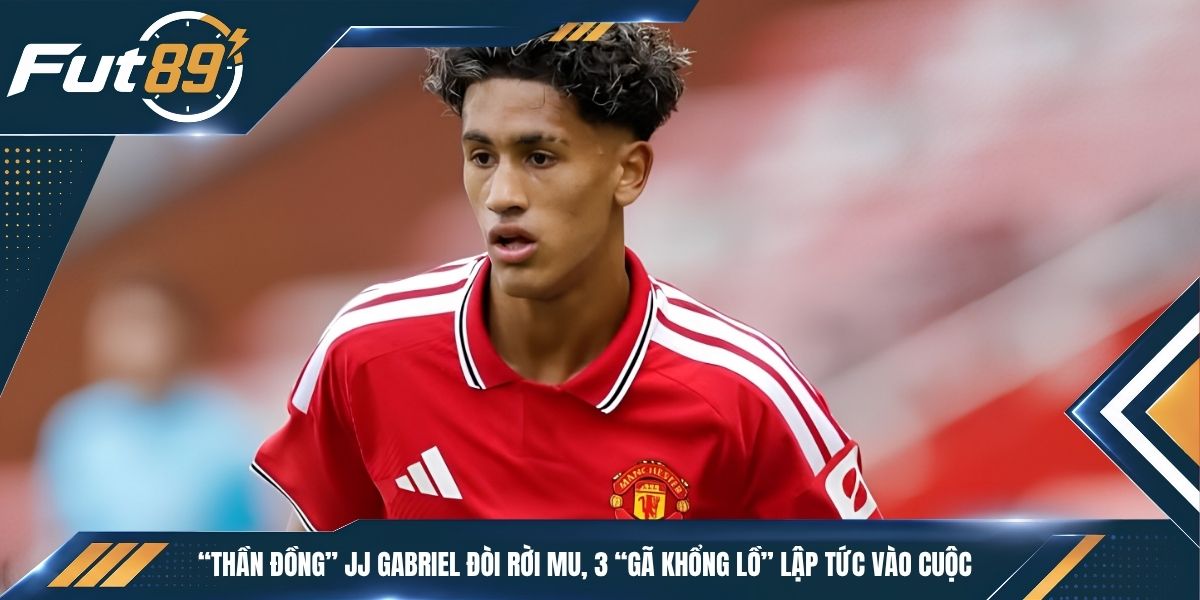 “Thần Đồng” JJ Gabriel Đòi Rời MU, 3 “Gã Khổng Lồ” Lập Tức Vào Cuộc