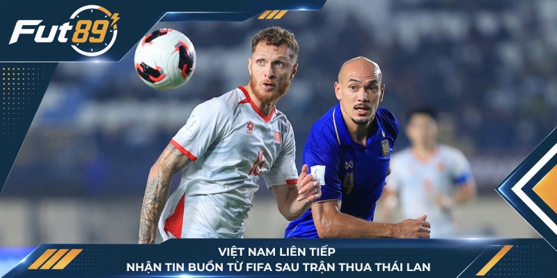 Việt Nam Liên Tiếp Nhận Tin Buồn Từ FIFA Sau Trận Thua Thái Lan