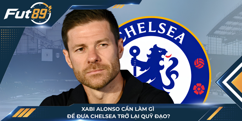 Xabi Alonso Cần Làm Gì Để Đưa Chelsea Trở Lại Quỹ Đạo?