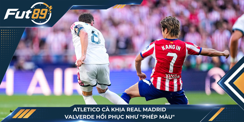 Atletico Cà Khịa Real Madrid: Valverde Hồi Phục Như "Phép Màu"